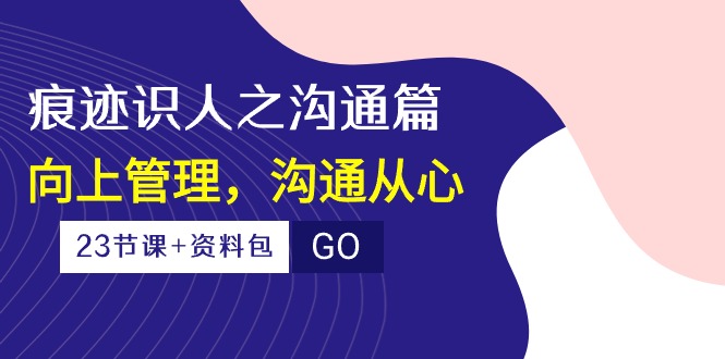 （10275期）痕迹 识人之沟通篇，向上管理，沟通从心（23节课+资料包）-天韵资源网