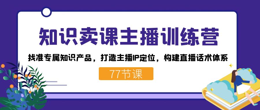 知识卖课主播训练营：找准专属知识产品，打造主播IP定位，构建直播话术体系-天韵资源网