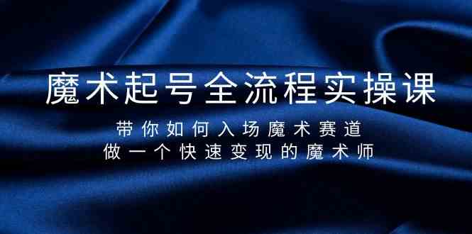魔术起号全流程实操课，带你如何入场魔术赛道，做一个快速变现的魔术师-天韵资源网
