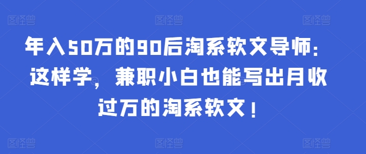 年入50万的90后淘系软文导师：这样学，兼职小白也能写出月收过万的淘系软文!-天韵资源网