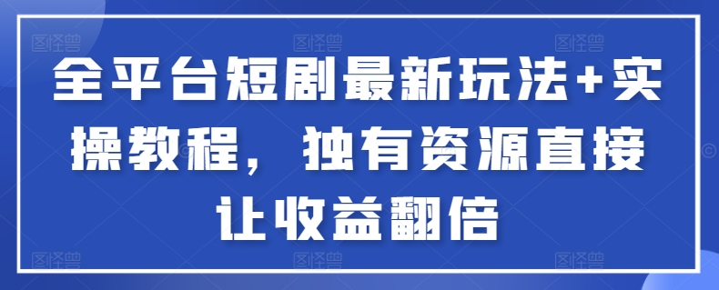 全平台短剧最新玩法+实操教程，独有资源直接让收益翻倍-天韵资源网