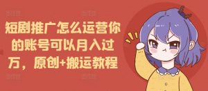 短剧推广怎么运营你的账号可以月入过万，原创+搬运教程-天韵资源网
