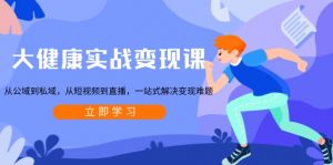 大健康实战变现课:从公域到私域,从短视频到直播,一站式解决变现难题-天韵资源网