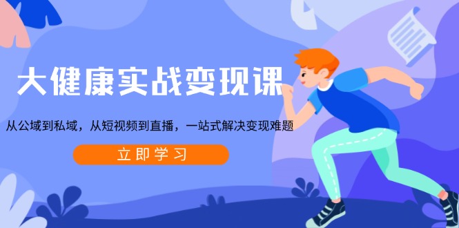 大健康实战变现课：从公域到私域，从短视频到直播，一站式解决变现难题-天韵资源网