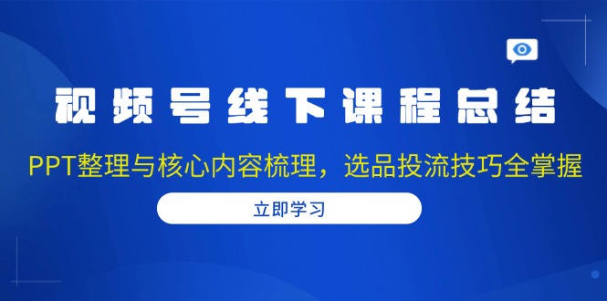 视频号线下课程总结：PPT整理与核心内容梳理，选品投流技巧全掌握-天韵资源网
