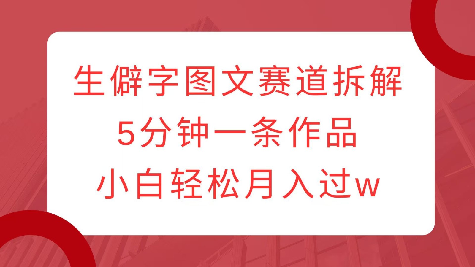 生僻字图文赛道拆解，5分钟一条作品，小白轻松月入过w-天韵资源网