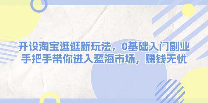 开设淘宝逛逛新玩法，0基础入门副业，手把手带你进入蓝海市场，赚钱无忧-天韵资源网