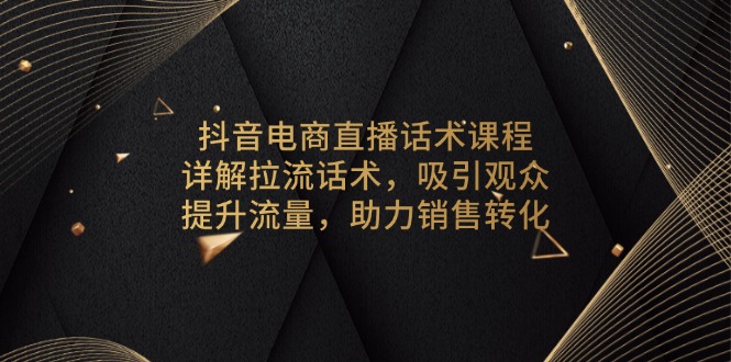 抖音电商直播话术课程，详解拉流话术，吸引观众，提升流量，助力销售转化-天韵资源网