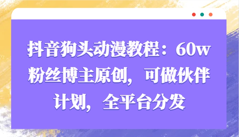 抖音狗头动漫教程：60w粉丝博主原创，可做伙伴计划，全平台分发-天韵资源网