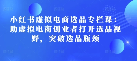 小红书虚拟电商选品专栏课：助虚拟电商创业者打开选品视野，突破选品瓶颈-天韵资源网