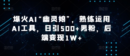 爆火AI“幽灵娘”，熟练运用AI工具，日引500+男粉，后端变现1W+【揭秘】-天韵资源网