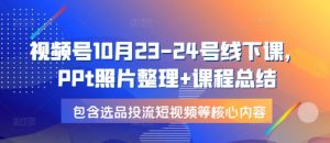 视频号10月23-24号线下课，PPt照片整理+课程总结，包含选品投流短视频等核心内容-天韵资源网