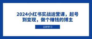 2024小红书实战运营课,起号到变现,做个赚钱的博主-天韵资源网