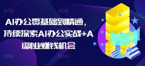 AI办公零基础到精通,持续探索AI办公实战+AI副业赚钱机会-天韵资源网