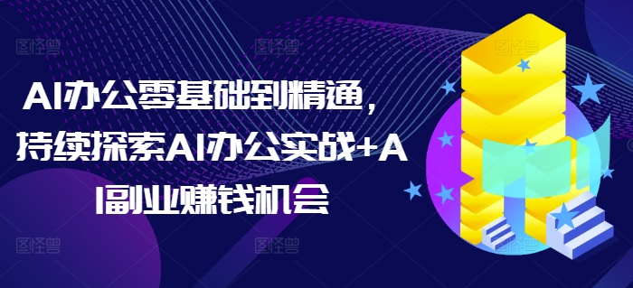AI办公零基础到精通，持续探索AI办公实战+AI副业赚钱机会-天韵资源网