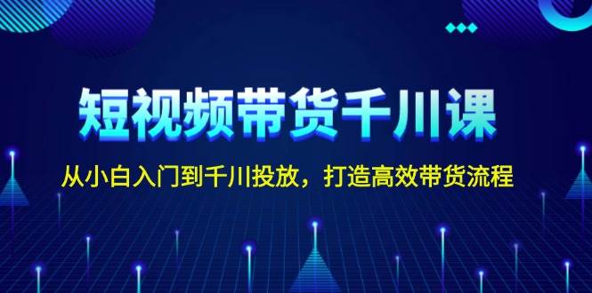 短视频带货千川课，从小白入门到千川投放，打造高效带货流程-天韵资源网