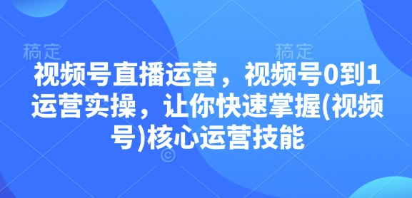 视频号直播运营，视频号0到1运营实操，让你快速掌握(视频号)核心运营技能-天韵资源网