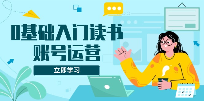 0基础入门读书账号运营，系统课程助你解决素材、流量、变现等难题-天韵资源网