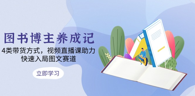 图书博主养成记：4类带货方式，视频直播课助力，快速入局图文赛道-天韵资源网