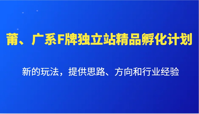 莆、广系F牌独立站精品孵化计划，新的玩法，提供思路、方向和行业经验-天韵资源网
