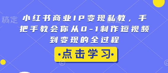 小红书商业IP变现私教，手把手教会你从0-1制作短视频到变现的全过程-天韵资源网