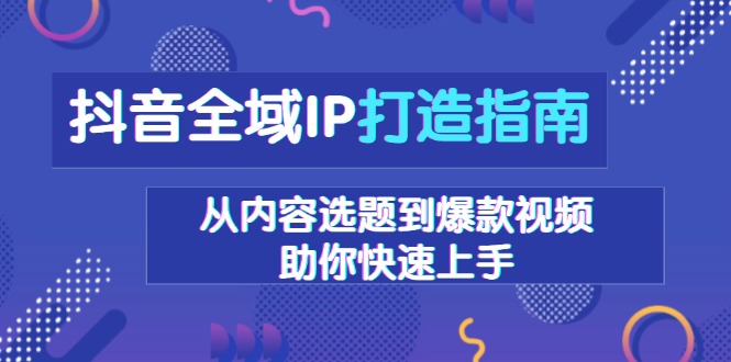 抖音全域IP打造指南，从内容选题到爆款视频，助你快速上手-天韵资源网