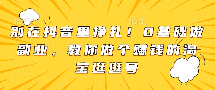 别在抖音里挣扎！0基础做副业，教你做个赚钱的淘宝逛逛号-天韵资源网