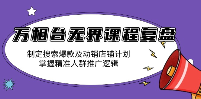 万相台无界课程复盘：制定搜索爆款及动销店铺计划，掌握精准人群推广逻辑-天韵资源网