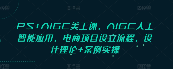 PS+AIGC美工课，AIGC人工智能应用，电商项目设立流程，设计理论+案例实操-天韵资源网