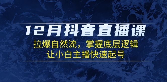 12月抖音直播课：拉爆自然流，掌握底层逻辑，让小白主播快速起号-天韵资源网