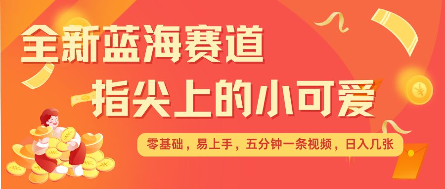 最新蓝海赛道，指尖上的小可爱，几分钟一条治愈系视频，日入几张，矩阵操作收益翻倍-天韵资源网