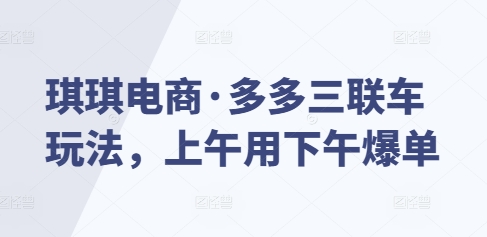 琪琪电商·多多三联车玩法，上午用下午爆单-天韵资源网
