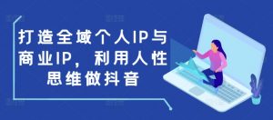 打造全域个人IP与商业IP，利用人性思维做抖音-天韵资源网