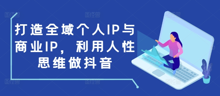 打造全域个人IP与商业IP，利用人性思维做抖音-天韵资源网