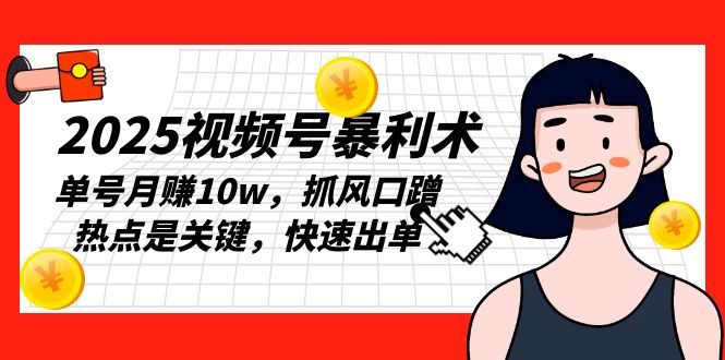 2025视频号暴利术，单号月赚10w，抓风口蹭热点是关键，快速出单-天韵资源网