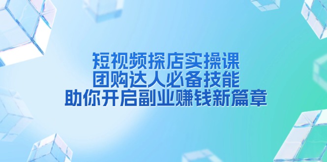 短视频探店实操课，团购达人必备技能，助你开启副业赚钱新篇章-天韵资源网