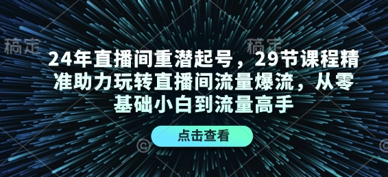 24年直播间重潜起号，29节课程精准助力玩转直播间流量爆流，从零基础小白到流量高手-天韵资源网
