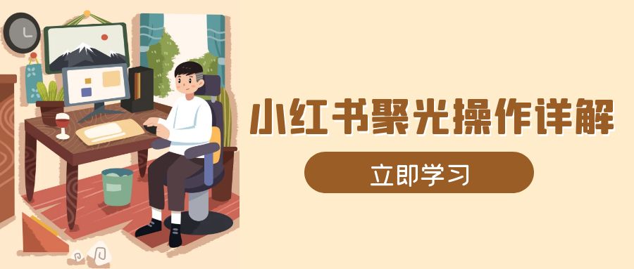 小红书聚光操作详解，涵盖素材、开户、定位、计划搭建等全流程实操-天韵资源网
