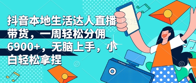 抖音本地生活达人直播带货，一周轻松分佣6900+，无脑上手，小白轻松拿捏【揭秘】-天韵资源网
