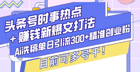 头条号时事热点+赚钱新爆文打法，Ai洗稿单日引流300+精准创业粉，目前可多号干【揭秘】-天韵资源网