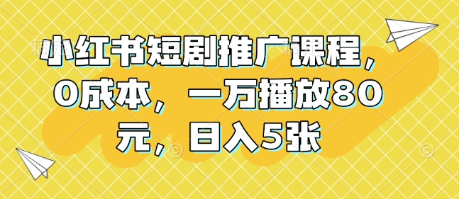 小红书短剧推广课程，0成本，一万播放80元，日入5张-天韵资源网