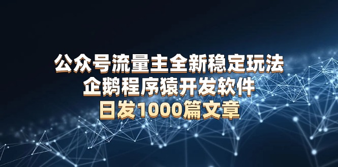 公众号流量主全新稳定玩法 企鹅程序猿开发软件 日发1000篇文章 无需AI改写-天韵资源网