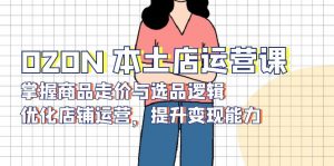 OZON 本土店运营课，掌握商品走价与选品逻辑，优化店铺运营，提升变现能力-天韵资源网