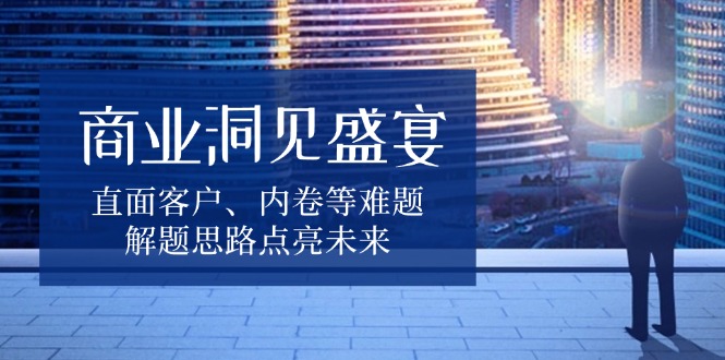商业洞见盛宴，直面客户、内卷等难题，解题思路点亮未来-天韵资源网