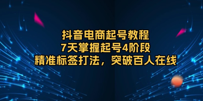 抖音电商起号教程，7天掌握起号4阶段，精准标签打法，突破百人在线-天韵资源网