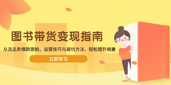图书带货变现指南，从选品到爆款跟拍，运营技巧与避坑方法，轻松提升销量-天韵资源网