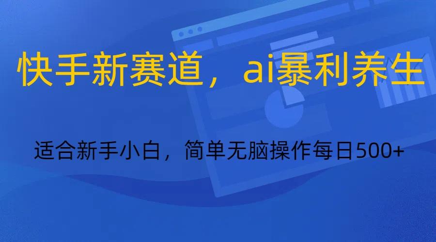 快手新赛道，ai暴利养生，0基础的小白也可以操作轻松日入500+-天韵资源网