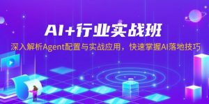 AI+行业实战班，深入解析Agent配置与实战应用，快速掌握AI落地技巧-天韵资源网