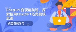 ChatGPT变现精英班,探索使用ChatGPT拓宽搞钱思路-天韵资源网