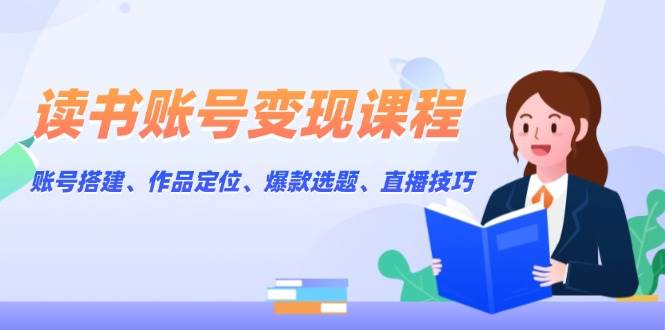 读书账号变现课程：账号搭建、作品定位、爆款选题、直播技巧-天韵资源网